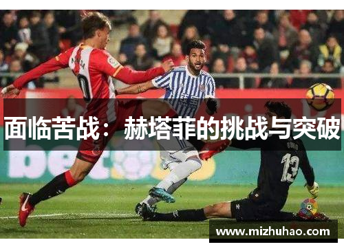 面临苦战：赫塔菲的挑战与突破