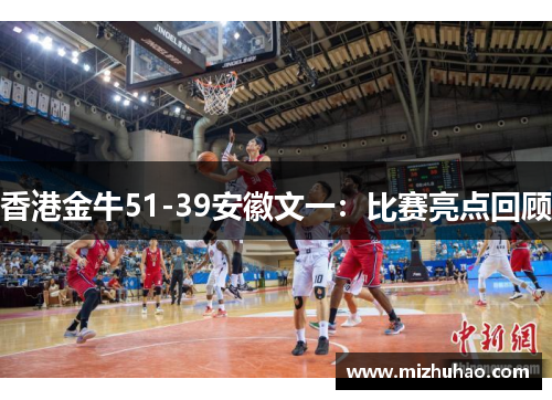 香港金牛51-39安徽文一：比赛亮点回顾